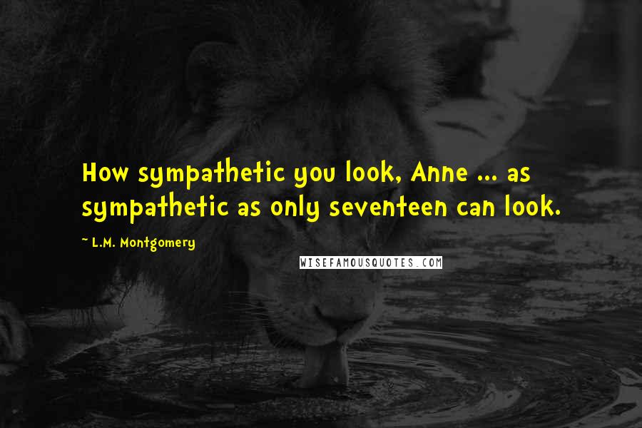 L.M. Montgomery Quotes: How sympathetic you look, Anne ... as sympathetic as only seventeen can look.