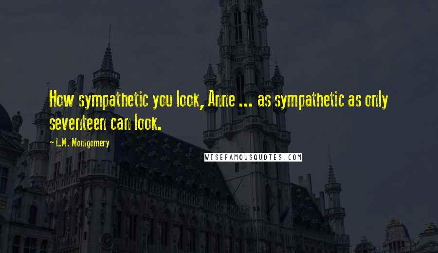L.M. Montgomery Quotes: How sympathetic you look, Anne ... as sympathetic as only seventeen can look.