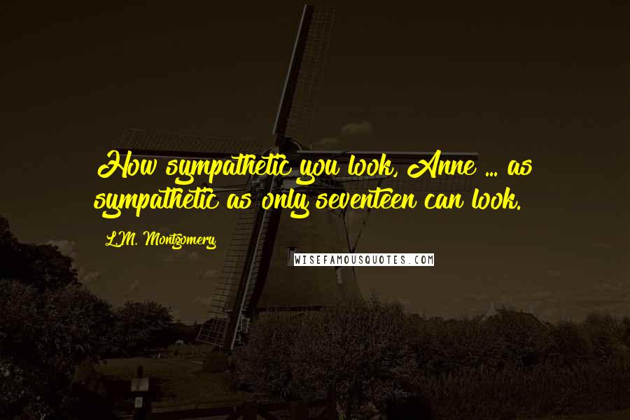 L.M. Montgomery Quotes: How sympathetic you look, Anne ... as sympathetic as only seventeen can look.