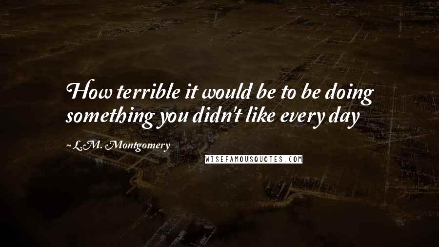 L.M. Montgomery Quotes: How terrible it would be to be doing something you didn't like every day