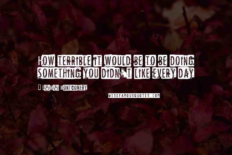 L.M. Montgomery Quotes: How terrible it would be to be doing something you didn't like every day