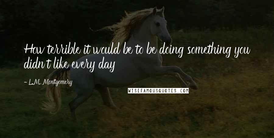 L.M. Montgomery Quotes: How terrible it would be to be doing something you didn't like every day
