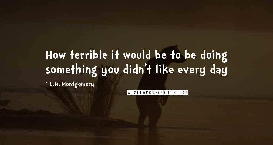 L.M. Montgomery Quotes: How terrible it would be to be doing something you didn't like every day