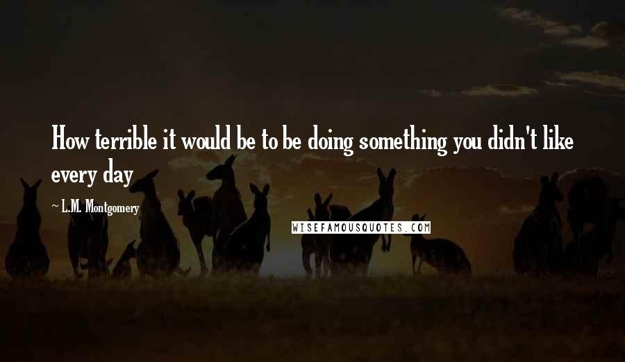 L.M. Montgomery Quotes: How terrible it would be to be doing something you didn't like every day