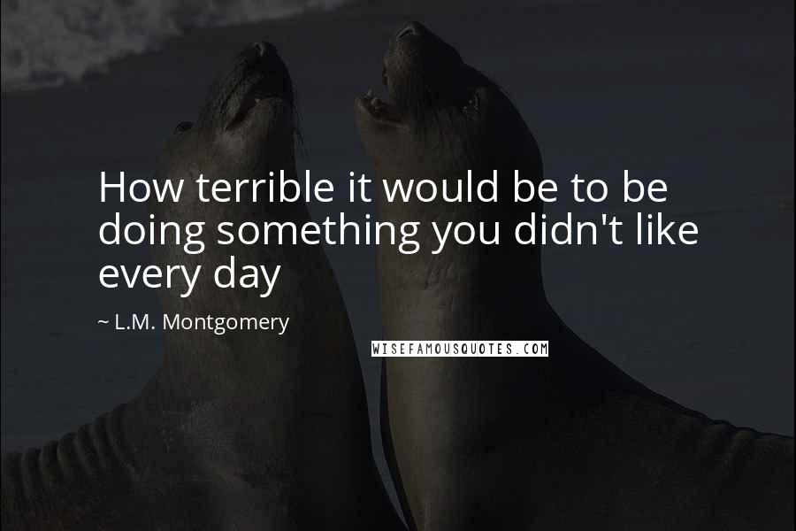 L.M. Montgomery Quotes: How terrible it would be to be doing something you didn't like every day