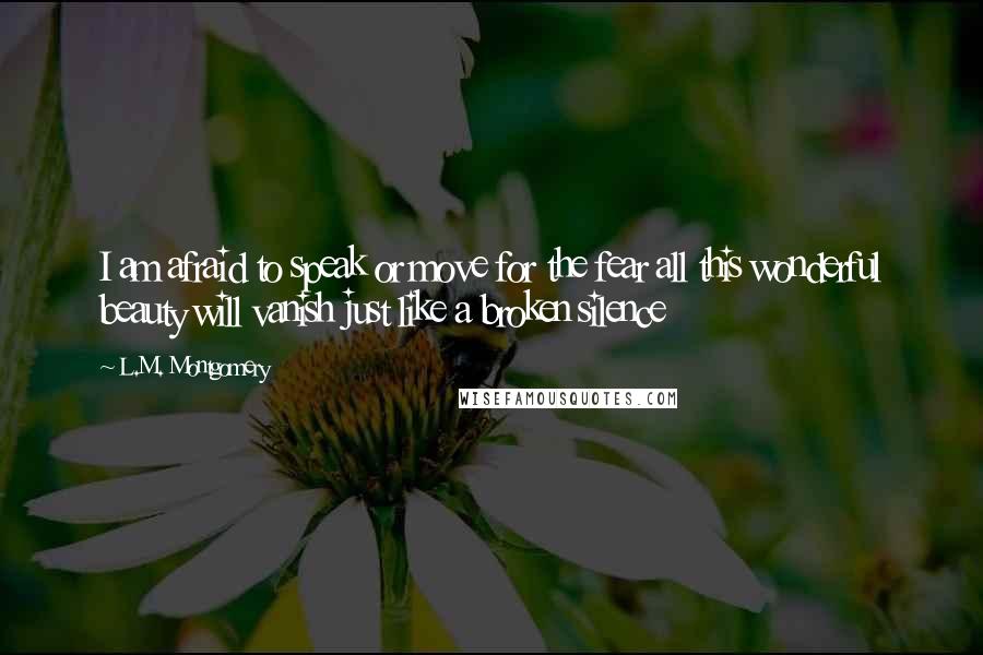 L.M. Montgomery Quotes: I am afraid to speak or move for the fear all this wonderful beauty will vanish just like a broken silence