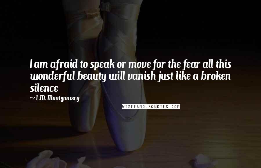 L.M. Montgomery Quotes: I am afraid to speak or move for the fear all this wonderful beauty will vanish just like a broken silence