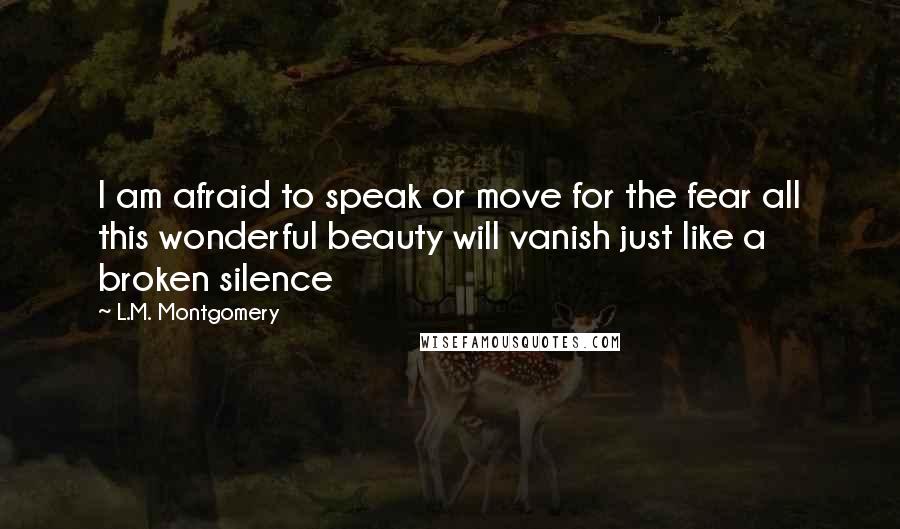 L.M. Montgomery Quotes: I am afraid to speak or move for the fear all this wonderful beauty will vanish just like a broken silence