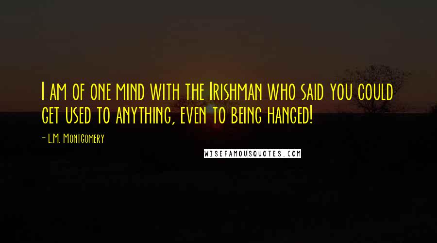 L.M. Montgomery Quotes: I am of one mind with the Irishman who said you could get used to anything, even to being hanged!