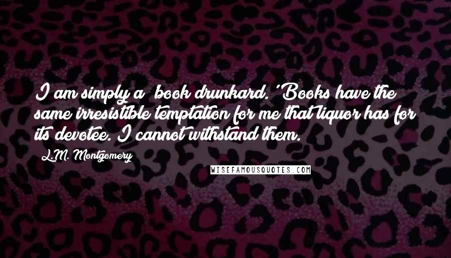 L.M. Montgomery Quotes: I am simply a 'book drunkard.' Books have the same irresistible temptation for me that liquor has for its devotee. I cannot withstand them.