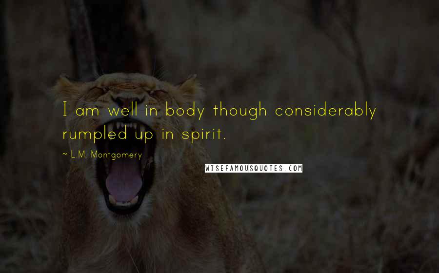 L.M. Montgomery Quotes: I am well in body though considerably rumpled up in spirit.