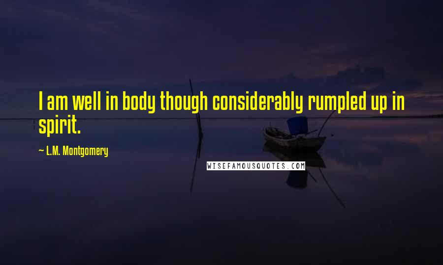 L.M. Montgomery Quotes: I am well in body though considerably rumpled up in spirit.