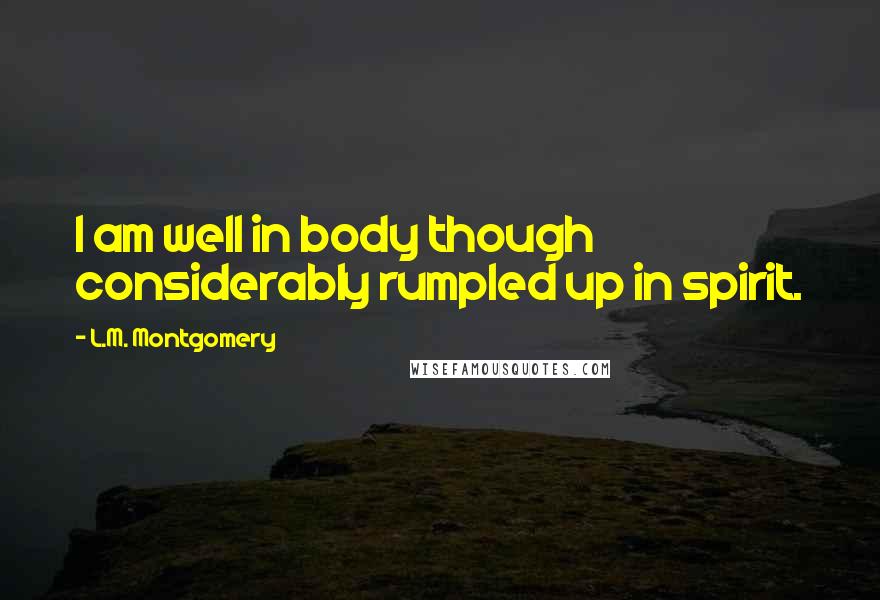 L.M. Montgomery Quotes: I am well in body though considerably rumpled up in spirit.