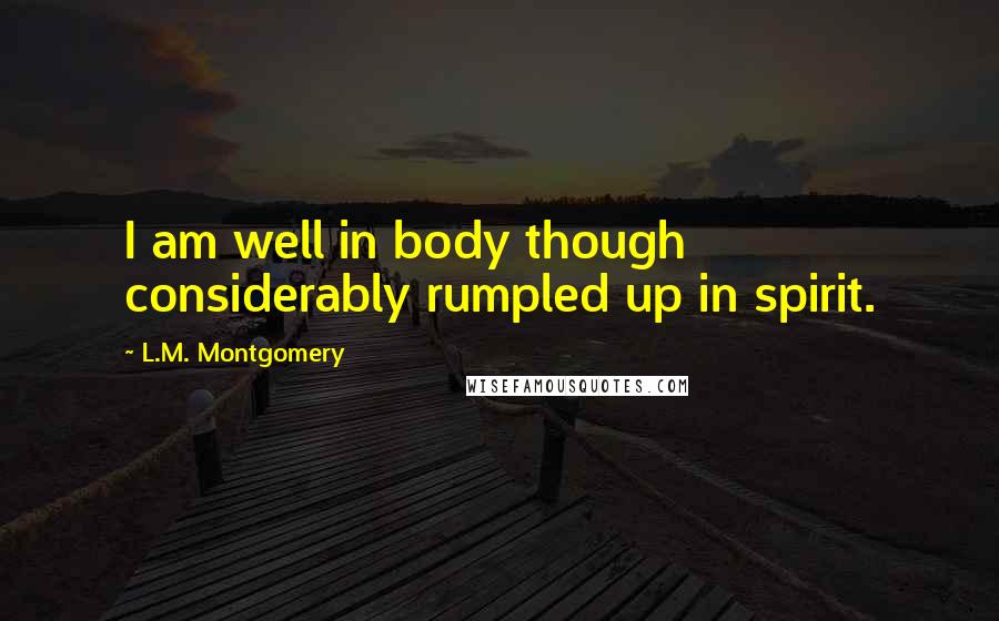 L.M. Montgomery Quotes: I am well in body though considerably rumpled up in spirit.