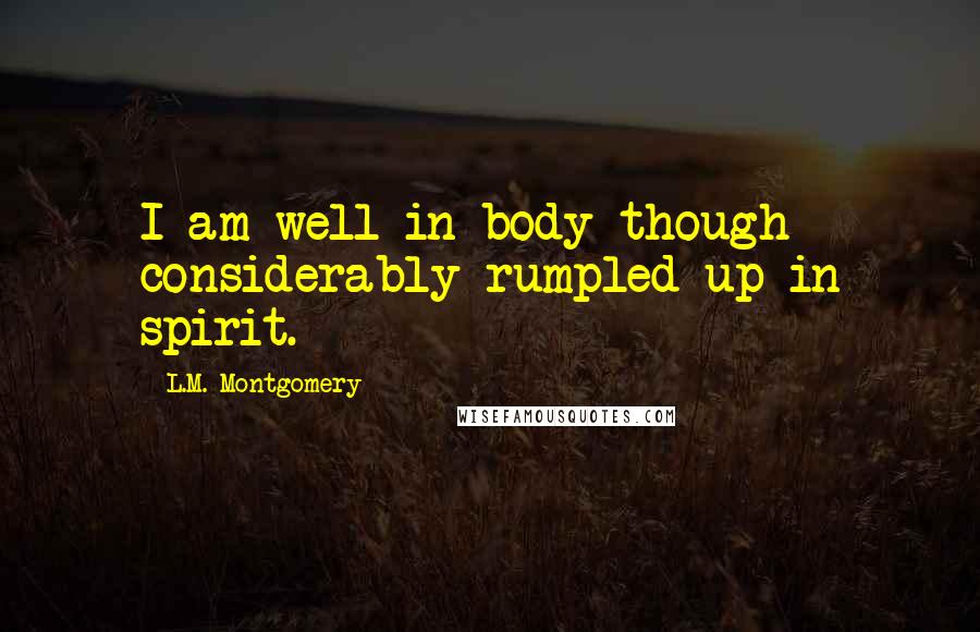 L.M. Montgomery Quotes: I am well in body though considerably rumpled up in spirit.