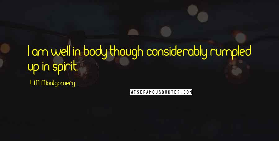 L.M. Montgomery Quotes: I am well in body though considerably rumpled up in spirit.