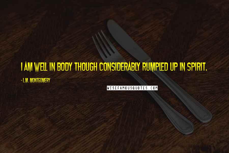 L.M. Montgomery Quotes: I am well in body though considerably rumpled up in spirit.