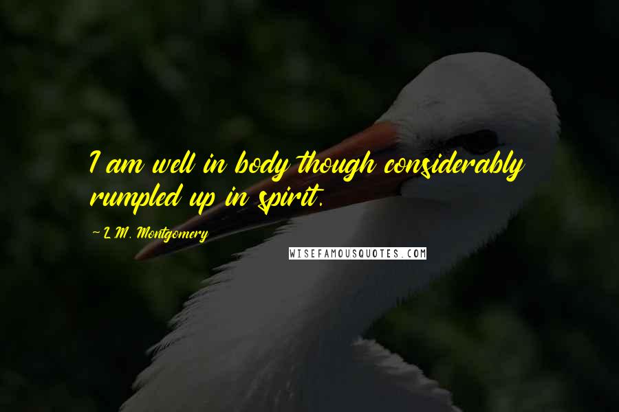 L.M. Montgomery Quotes: I am well in body though considerably rumpled up in spirit.