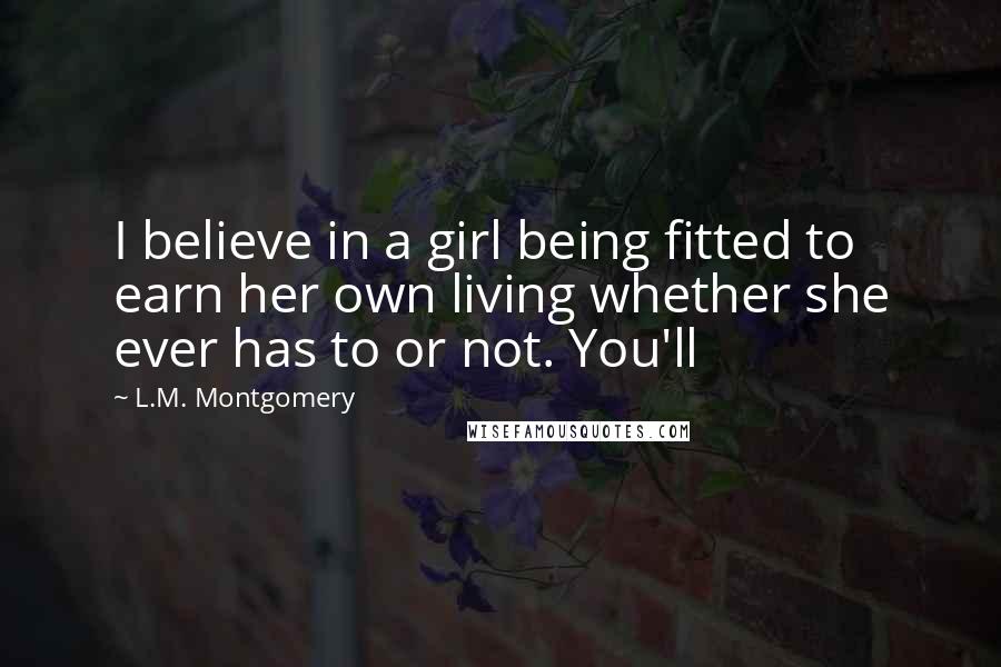 L.M. Montgomery Quotes: I believe in a girl being fitted to earn her own living whether she ever has to or not. You'll