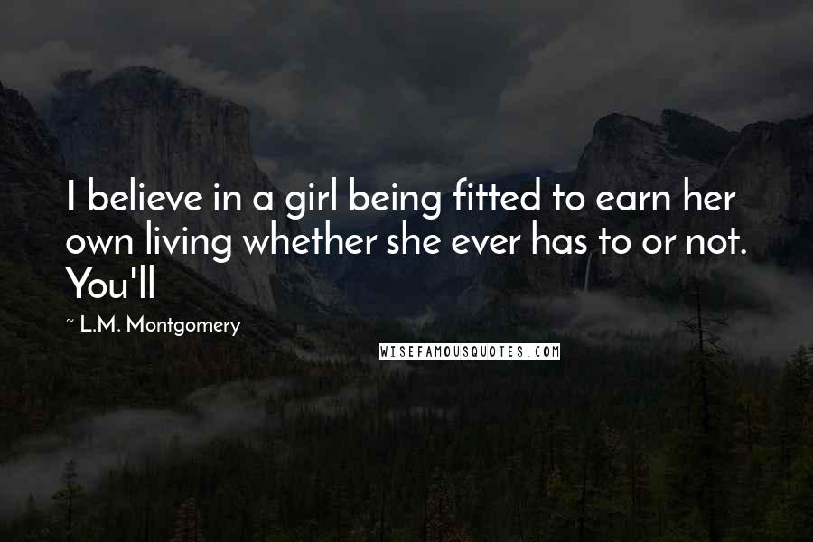 L.M. Montgomery Quotes: I believe in a girl being fitted to earn her own living whether she ever has to or not. You'll