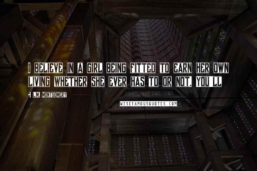 L.M. Montgomery Quotes: I believe in a girl being fitted to earn her own living whether she ever has to or not. You'll