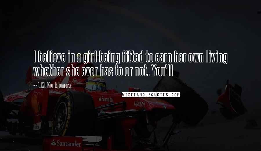 L.M. Montgomery Quotes: I believe in a girl being fitted to earn her own living whether she ever has to or not. You'll