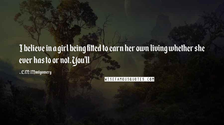 L.M. Montgomery Quotes: I believe in a girl being fitted to earn her own living whether she ever has to or not. You'll