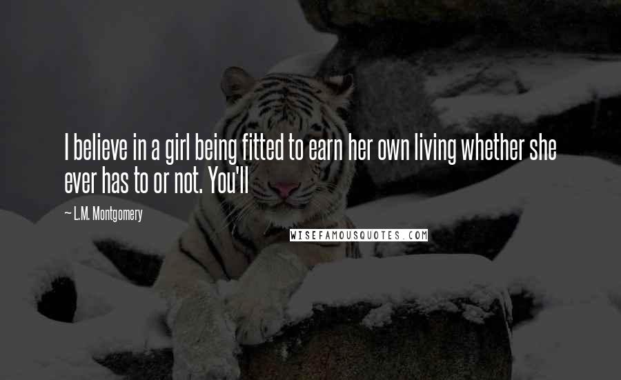 L.M. Montgomery Quotes: I believe in a girl being fitted to earn her own living whether she ever has to or not. You'll