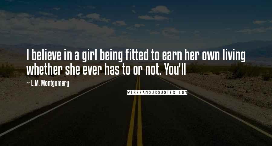 L.M. Montgomery Quotes: I believe in a girl being fitted to earn her own living whether she ever has to or not. You'll