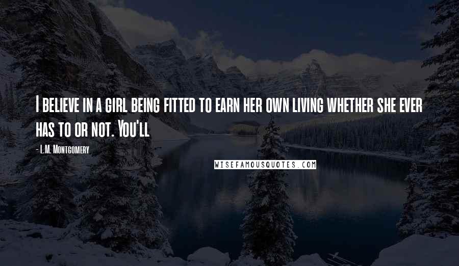 L.M. Montgomery Quotes: I believe in a girl being fitted to earn her own living whether she ever has to or not. You'll