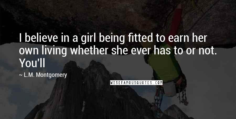 L.M. Montgomery Quotes: I believe in a girl being fitted to earn her own living whether she ever has to or not. You'll