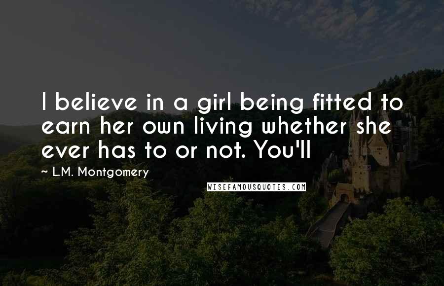 L.M. Montgomery Quotes: I believe in a girl being fitted to earn her own living whether she ever has to or not. You'll