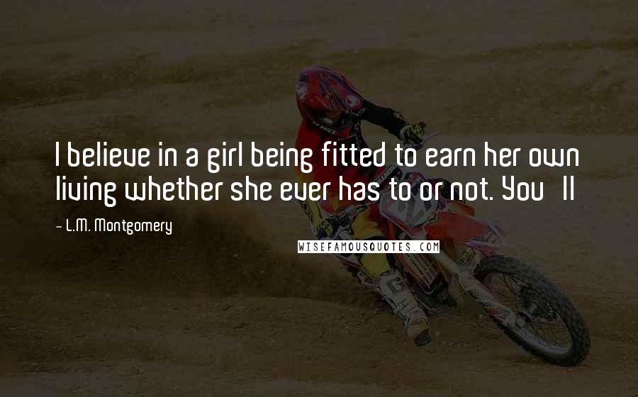 L.M. Montgomery Quotes: I believe in a girl being fitted to earn her own living whether she ever has to or not. You'll