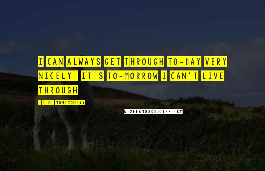 L.M. Montgomery Quotes: I can always get through to-day very nicely. It's to-morrow I can't live through