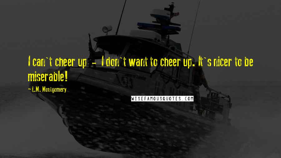 L.M. Montgomery Quotes: I can't cheer up - I don't want to cheer up. It's nicer to be miserable!