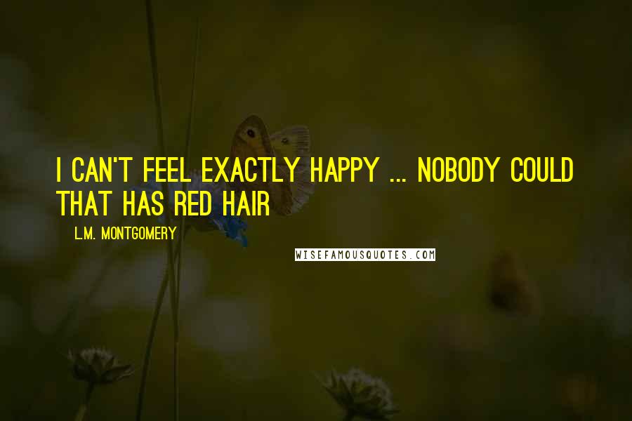 L.M. Montgomery Quotes: I can't feel exactly happy ... Nobody could that has red hair