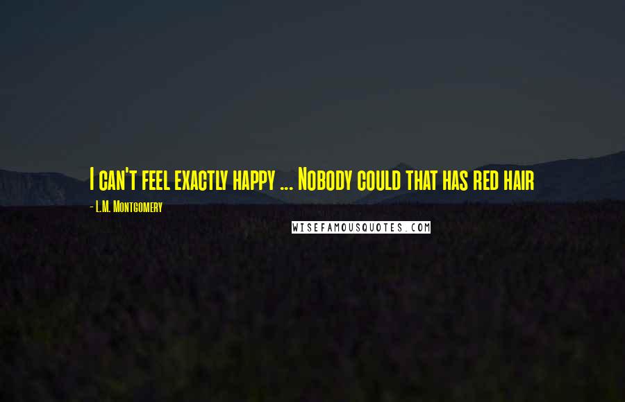 L.M. Montgomery Quotes: I can't feel exactly happy ... Nobody could that has red hair