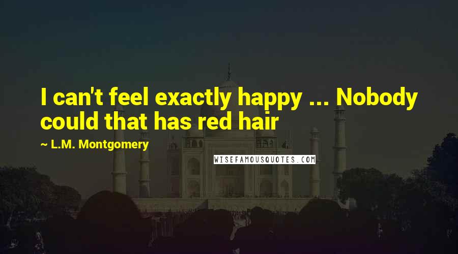 L.M. Montgomery Quotes: I can't feel exactly happy ... Nobody could that has red hair