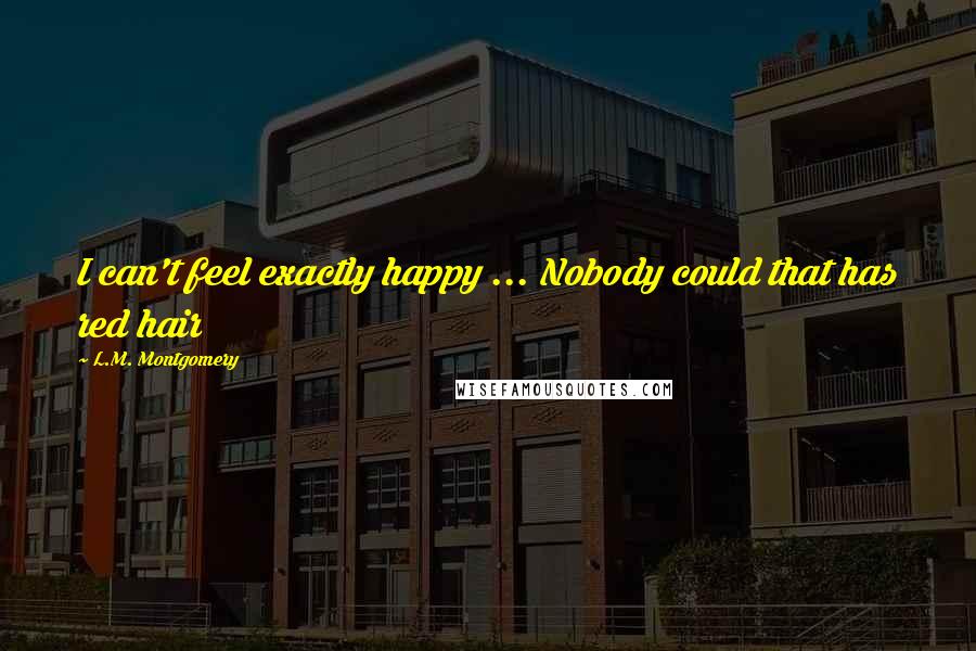 L.M. Montgomery Quotes: I can't feel exactly happy ... Nobody could that has red hair