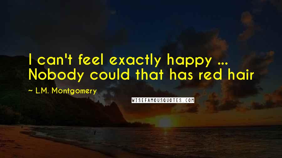 L.M. Montgomery Quotes: I can't feel exactly happy ... Nobody could that has red hair