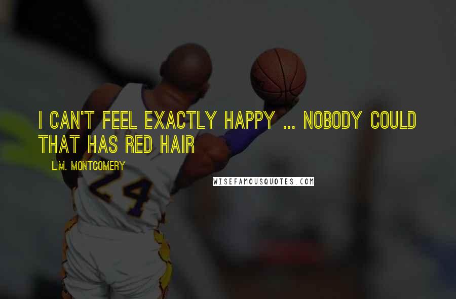 L.M. Montgomery Quotes: I can't feel exactly happy ... Nobody could that has red hair