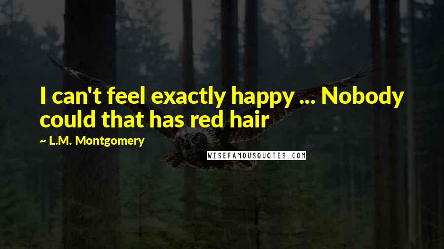 L.M. Montgomery Quotes: I can't feel exactly happy ... Nobody could that has red hair