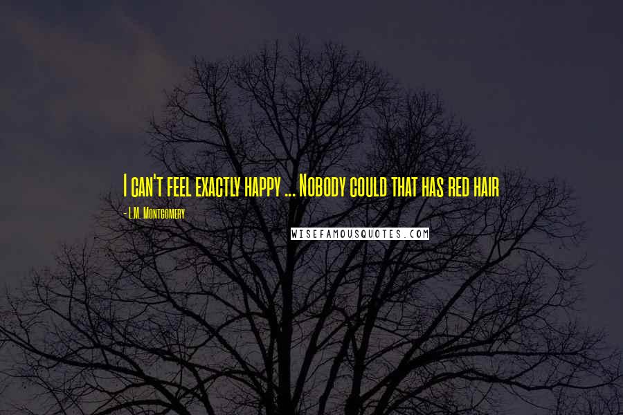 L.M. Montgomery Quotes: I can't feel exactly happy ... Nobody could that has red hair