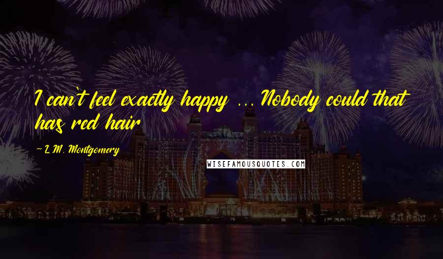 L.M. Montgomery Quotes: I can't feel exactly happy ... Nobody could that has red hair