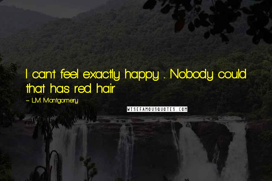 L.M. Montgomery Quotes: I can't feel exactly happy ... Nobody could that has red hair