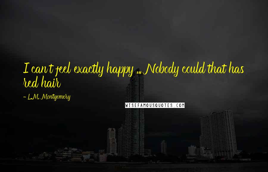 L.M. Montgomery Quotes: I can't feel exactly happy ... Nobody could that has red hair