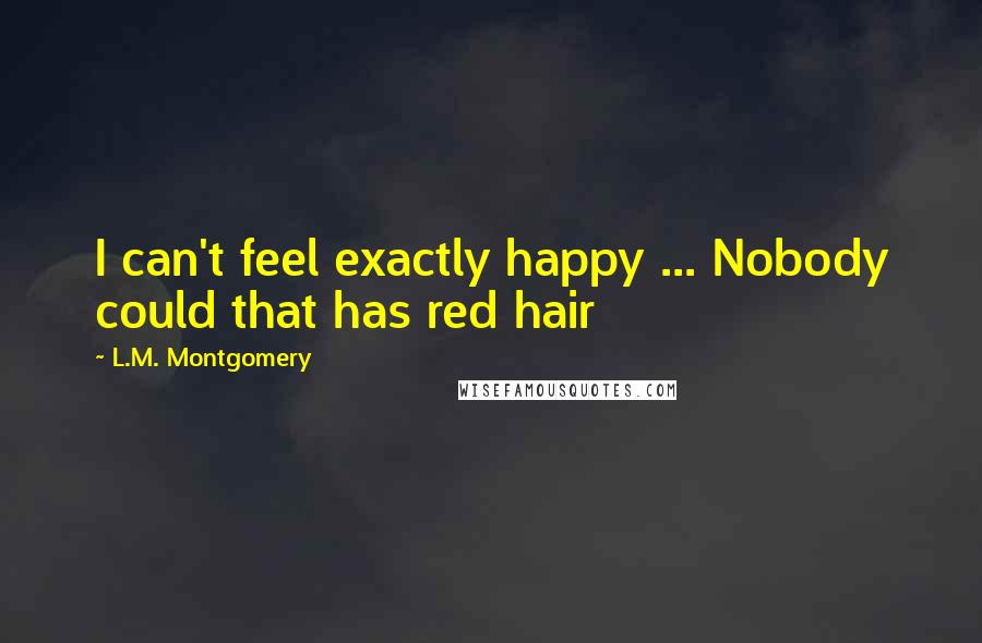 L.M. Montgomery Quotes: I can't feel exactly happy ... Nobody could that has red hair