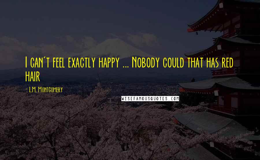 L.M. Montgomery Quotes: I can't feel exactly happy ... Nobody could that has red hair