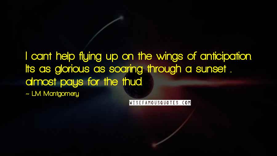 L.M. Montgomery Quotes: I can't help flying up on the wings of anticipation. It's as glorious as soaring through a sunset ... almost pays for the thud.