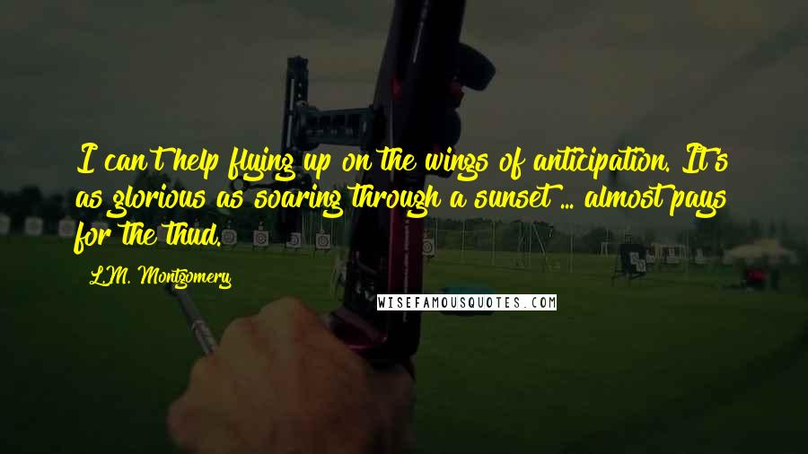 L.M. Montgomery Quotes: I can't help flying up on the wings of anticipation. It's as glorious as soaring through a sunset ... almost pays for the thud.